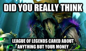 did you really think League of Legends cared about anything but your money  