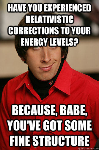 Have you experienced relativistic corrections to your energy levels? Because, babe, you've got some fine structure  Howard Wolowitz