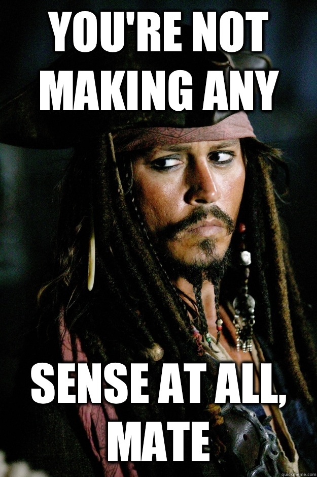 You're not making any sense at all, mate - You're not making any sense at all, mate  Captain Jack Sparrow