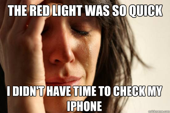 The red light was so quick I didn't have time to check my iphone  First World Problems