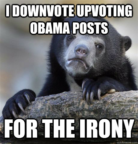 I downvote Upvoting Obama Posts for the irony - I downvote Upvoting Obama Posts for the irony  Confession Bear