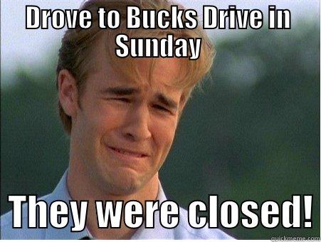 DROVE TO BUCKS DRIVE IN SUNDAY   THEY WERE CLOSED! 1990s Problems