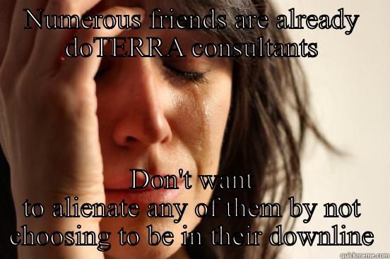 NUMEROUS FRIENDS ARE ALREADY DOTERRA CONSULTANTS DON'T WANT TO ALIENATE ANY OF THEM BY NOT CHOOSING TO BE IN THEIR DOWNLINE First World Problems