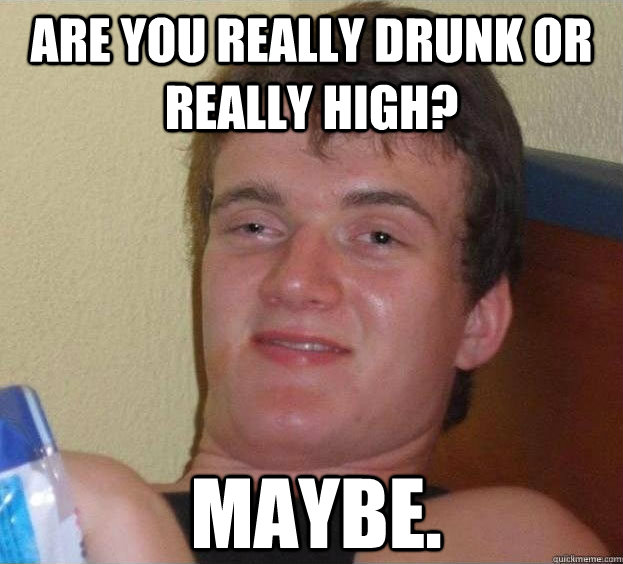 Are you really drunk or really high? Maybe. - Are you really drunk or really high? Maybe.  The High Guy