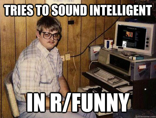 Tries to sound intelligent in r/funny  Socially Retarded Computer Nerd