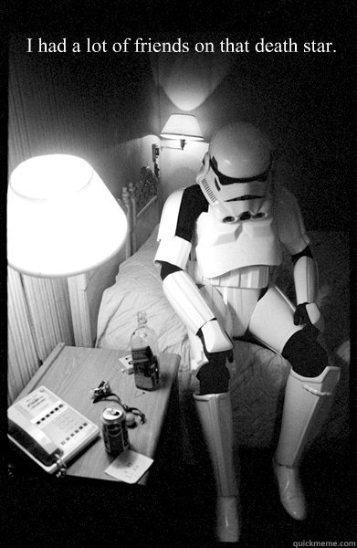 I had a lot of friends on that death star. - I had a lot of friends on that death star.  Depressed Stormtrooper