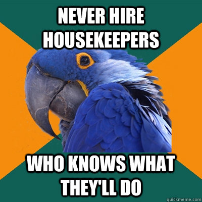Never hire housekeepers Who knows what they'll do  Paranoid Parrot