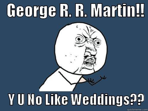   GEORGE R. R. MARTIN!!      Y U NO LIKE WEDDINGS?? Y U No
