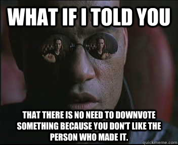 What if I told you that there is no need to downvote something because you don't like the person who made it.  Morpheus SC