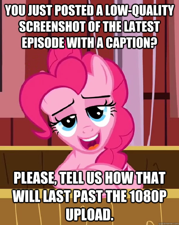 You just posted a low-quality screenshot of the latest episode with a caption?  Please, tell us how that will last past the 1080p upload. - You just posted a low-quality screenshot of the latest episode with a caption?  Please, tell us how that will last past the 1080p upload.  Condescending Pinkie Pie