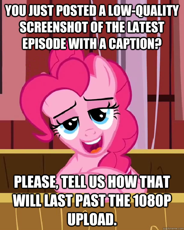 You just posted a low-quality screenshot of the latest episode with a caption?  Please, tell us how that will last past the 1080p upload.  Condescending Pinkie Pie