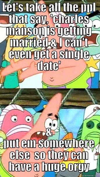 LET'S TAKE ALL THE PPL THAT SAY, 'CHARLES MANSON IS GETTING MARRIED & I CAN'T EVEN GET A SINGLE DATE' & PUT EM SOMEWHERE ELSE  SO THEY CAN HAVE A HUGE ORGY Push it somewhere else Patrick