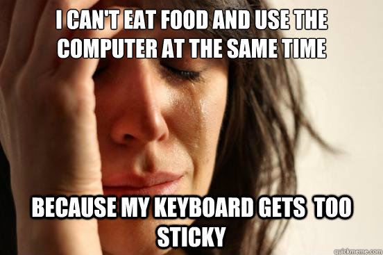 I can't eat food and use the computer at the same time because my keyboard gets  too sticky  First World Problems