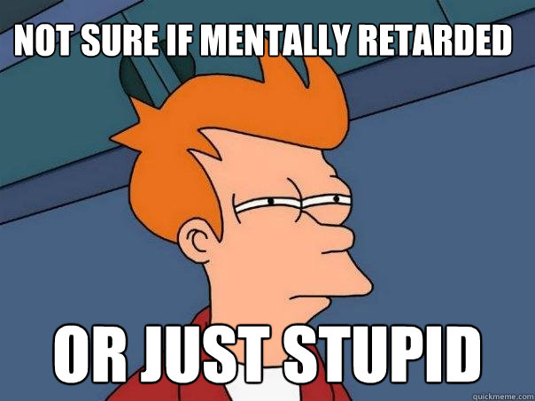 Not sure if mentally retarded Or just stupid - Not sure if mentally retarded Or just stupid  Futurama Fry