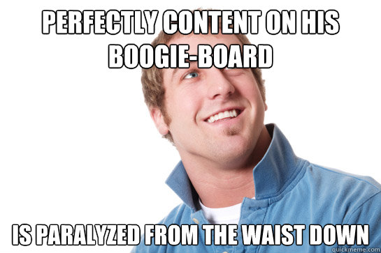 PERFECTLY CONTENT ON HIS BOOGIE-BOARD IS PARALYZED FROM THE WAIST DOWN  Misunderstood D-Bag