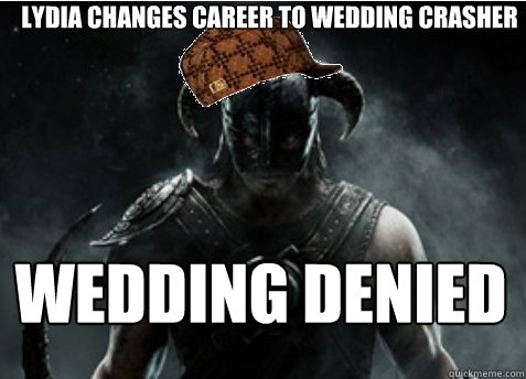 Lydia changes career to wedding crasher wedding denied - Lydia changes career to wedding crasher wedding denied  Scumbag Skyrim