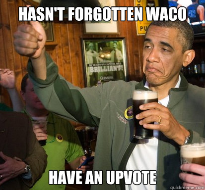 Hasn't forgotten waco have an upvote  Upvote Obama