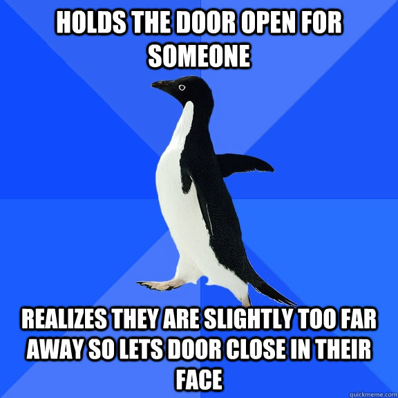 Holds the door open for someone Realizes they are slightly too far away so lets door close in their face - Holds the door open for someone Realizes they are slightly too far away so lets door close in their face  Socially Awkward Penguin