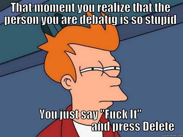Stupid Post  - THAT MOMENT YOU REALIZE THAT THE PERSON YOU ARE DEBATIG IS SO STUPID YOU JUST SAY 