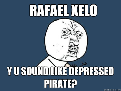 Rafael Xelo  y u sound like depressed pirate?   Y U No