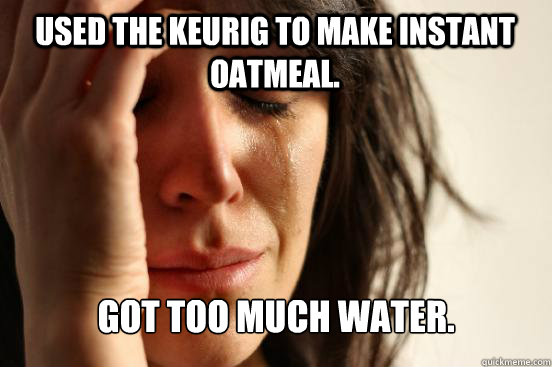 Used the Keurig to make instant oatmeal. Got too much water.  First World Problems