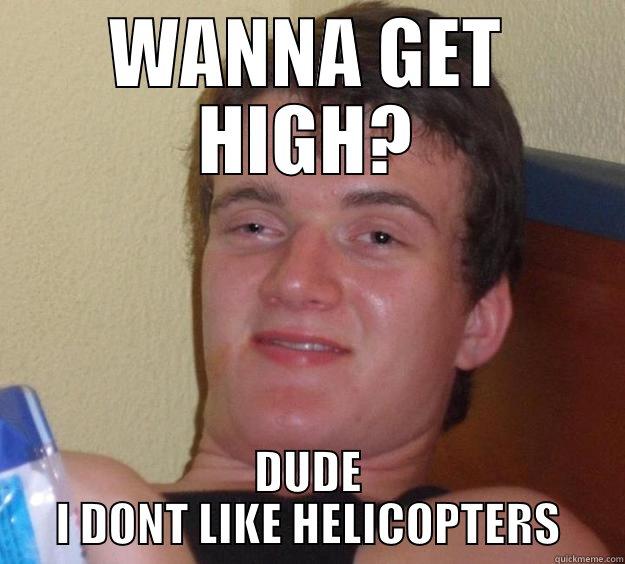 WANNA GET HIGH? DUDE I DONT LIKE HELICOPTERS 10 Guy