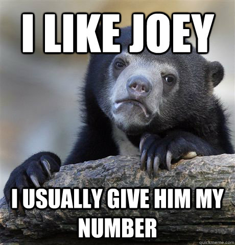 I like joey i usually give him my number  Confession Bear