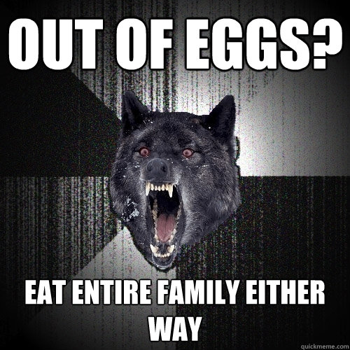 OUT OF EGGS? eat entire family EITHER WAY  Insanity Wolf