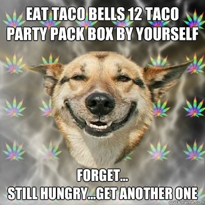 eat taco bells 12 taco party pack box by yourself forget...
still hungry...get another one  Stoner Dog