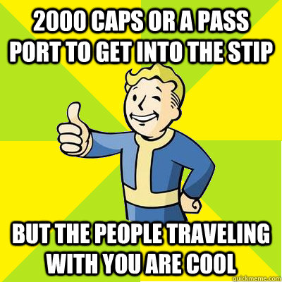 2000 caps or a pass port to get into the stip but the people traveling with you are cool  Fallout new vegas