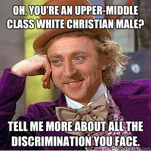 Oh, you're an upper-middle class white christian male?  Tell me more about all the discrimination you face.   Condescending Wonka