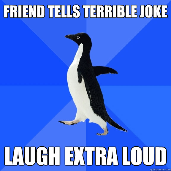 Friend tells terrible joke Laugh extra loud  Socially Awkward Penguin