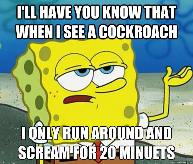 I'll have you know that when i see a cockroach i only run around and scream for 20 minuets  Tough Spongebob