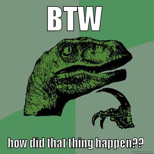 BTW HOW DID THAT THING HAPPEN?? Philosoraptor