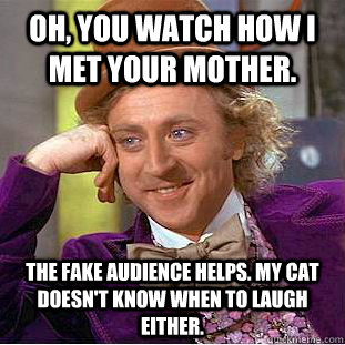 Oh, you watch How I met Your Mother. The fake audience helps. My cat doesn't know when to laugh either.  Psychotic Willy Wonka