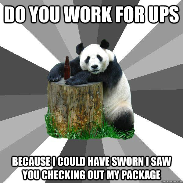 DO YOU WORK FOR UPS BECAUSE I COULD HAVE SWORN I SAW YOU CHECKING OUT MY PACKAGE  Pickup-Line Panda