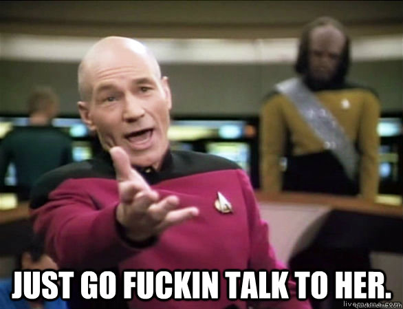  just go fuckin talk to her.  Annoyed Picard HD
