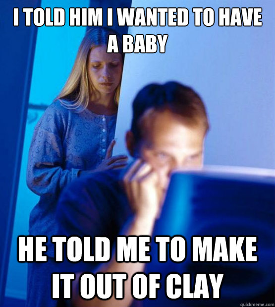 I told him I wanted to have a baby He told me to make it out of clay  Sexy redditor wife