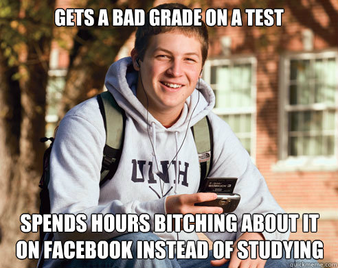 Gets a bad grade on a test spends hours bitching about it on facebook instead of studying   College Freshman