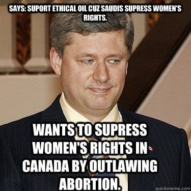 Says: suport ethical oil cuz Saudis supress women's rights. Wants to supress women's rights in Canada by outlawing abortion.  Stephen Harper meme