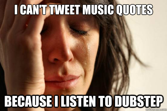 I can't tweet music quotes Because I listen to dubstep - I can't tweet music quotes Because I listen to dubstep  First World Problems