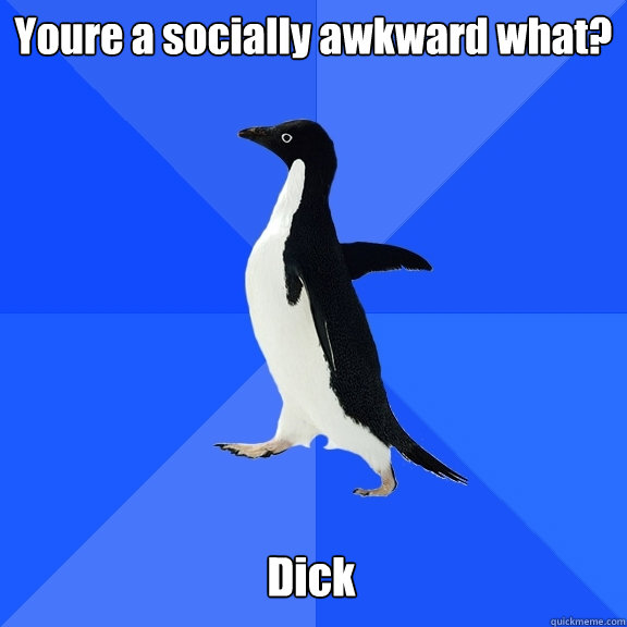 Youre a socially awkward what? Dick  Socially Awkward Penguin
