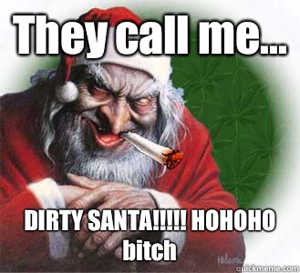 They call me... DIRTY SANTA!!!!! HOHOHO bitch  Dirty Santa