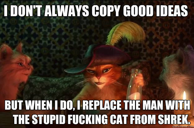 I don't always copy good ideas but when I do, I replace the man with the stupid fucking cat from Shrek.  The Most Interesting Cat in the World