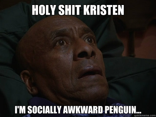 Holy Shit Kristen I'm socially awkward penguin...  Bedtime Realizations
