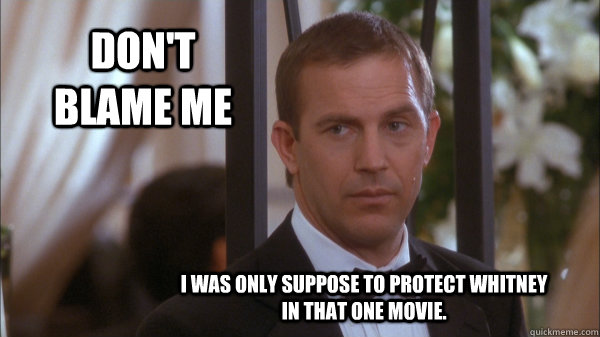 Don't blame me I was only suppose to protect Whitney in that one movie.  Kevin Costner