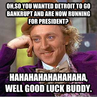 Oh,so you wanted Detroit to go bankrupt and are now running for President? Hahahahahahahaha, well Good luck buddy.  - Oh,so you wanted Detroit to go bankrupt and are now running for President? Hahahahahahahaha, well Good luck buddy.   Condescending Wonka