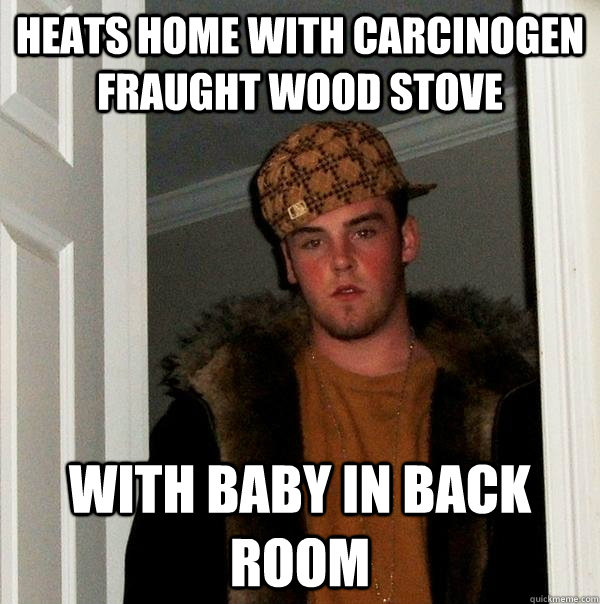 Heats Home with carcinogen fraught wood stove with baby in back room  Scumbag Steve