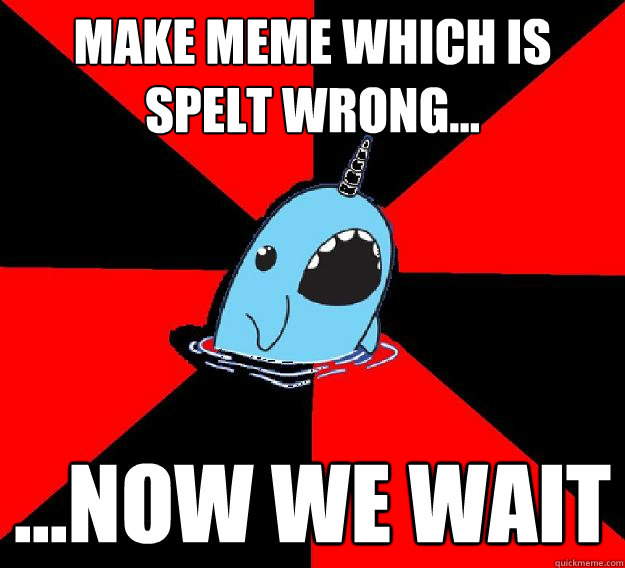 make meme which is spelt wrong... ...now we wait  
