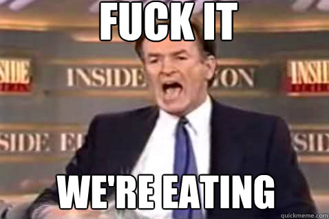 fuck it we're eating  Fuck It Bill OReilly